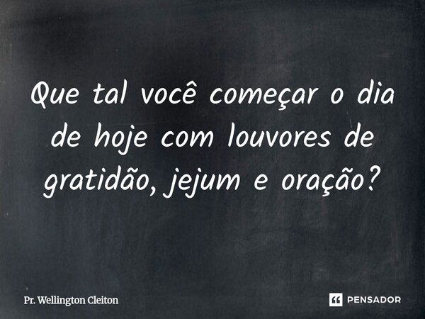 Que tal você começar o dia de hoje com louvores de gratidão, jejum e oração?... Frase de Pr. Wellington Cleiton.