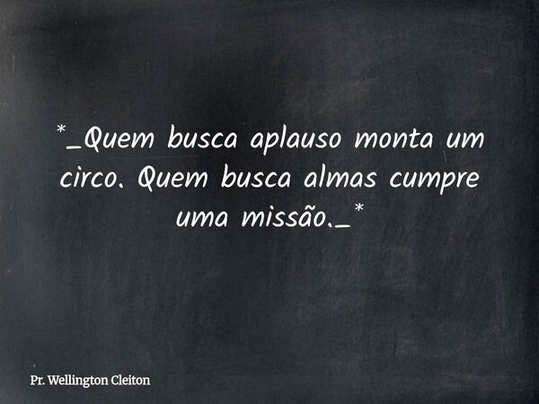 *_Quem busca aplauso monta um circo. Quem busca almas cumpre uma missão._*... Frase de Pr. Wellington Cleiton.