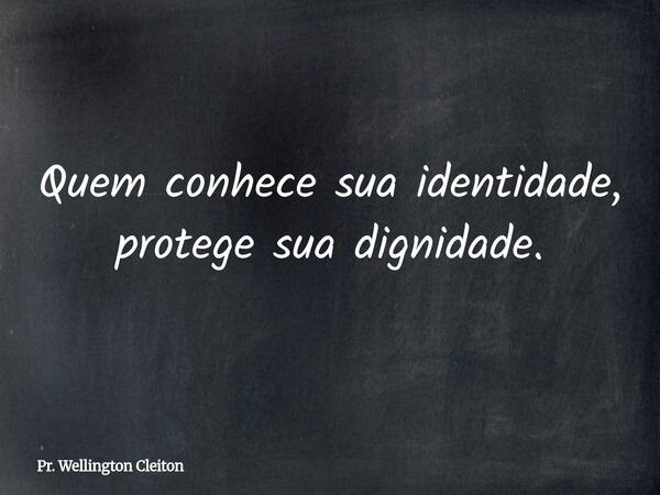 Quem conhece sua identidade, protege sua dignidade.... Frase de Pr. Wellington Cleiton.