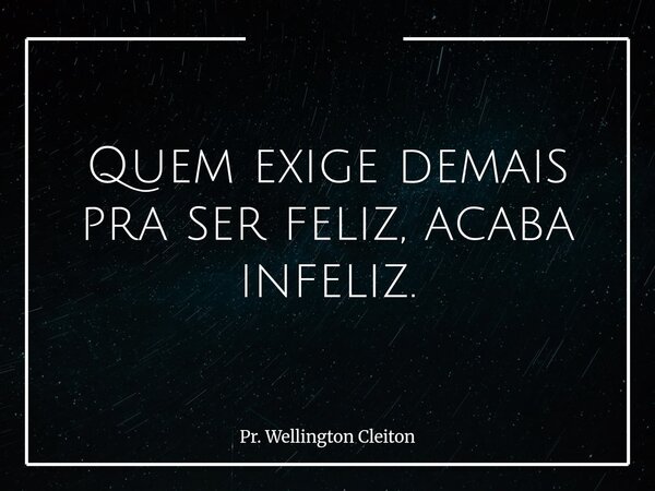Quem exige demais pra ser feliz, acaba infeliz.... Frase de Pr. Wellington Cleiton.