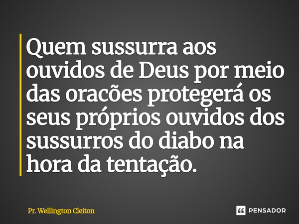 Quem sussurra aos ouvidos de Deus por meio das oracões protegerá os seus próprios ouvidos dos sussurros do diabo na hora da tentação.... Frase de Pr. Wellington Cleiton.