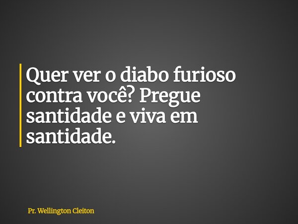 Quer ver o diabo furioso contra você? Pregue santidade e viva em santidade.... Frase de Pr. Wellington Cleiton.