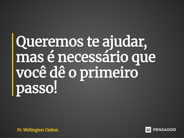 Queremos te ajudar, mas é necessário que você dê o primeiro passo!... Frase de Pr. Wellington Cleiton.