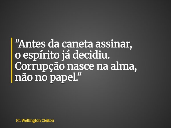 "Antes da caneta assinar, o espírito já decidiu. Corrupção nasce na alma, não no papel."... Frase de Pr. Wellington Cleiton.