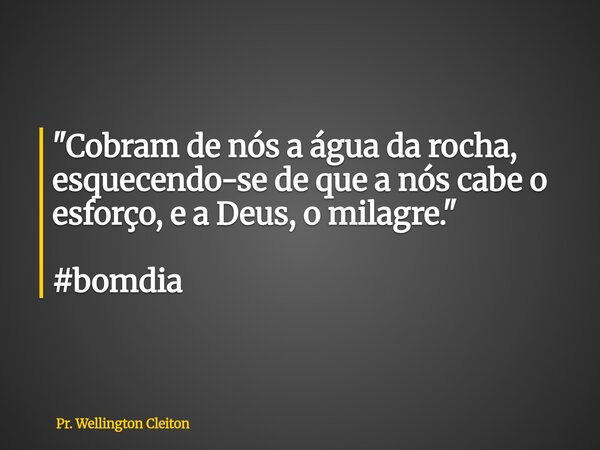 "Cobram de nós a água da rocha, esquecendo-se de que a nós cabe o esforço, e a Deus, o milagre." #bomdia... Frase de Pr. Wellington Cleiton.