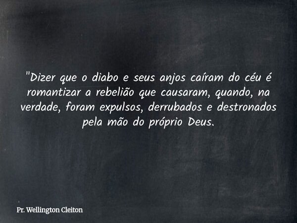 "Dizer que o diabo e seus anjos caíram do céu é romantizar a rebelião que causaram, quando, na verdade, foram expulsos, derrubados e destronados pela mão d... Frase de Pr. Wellington Cleiton.