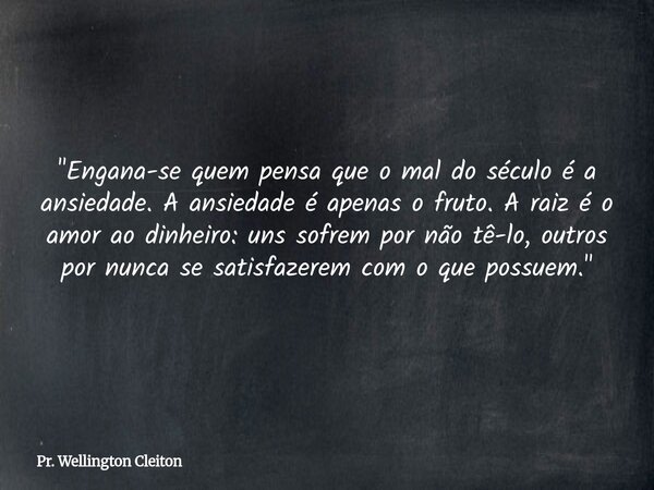 "Engana-se quem pensa que o mal do século é a ansiedade. A ansiedade é apenas o fruto. A raiz é o amor ao dinheiro: uns sofrem por não tê-lo, outros por nu... Frase de Pr. Wellington Cleiton.