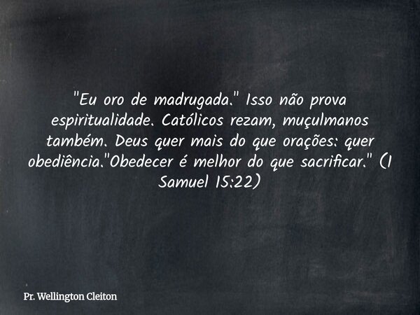 "Eu oro de madrugada." Isso não prova espiritualidade. Católicos rezam, muçulmanos também. Deus quer mais do que orações: quer obediência. "Obede... Frase de Pr. Wellington Cleiton.