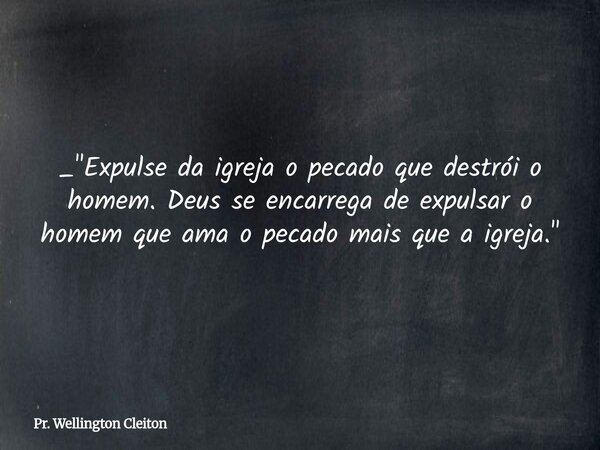 _"Expulse da igreja o pecado que destrói o homem. Deus se encarrega de expulsar o homem que ama o pecado mais que a igreja."... Frase de Pr. Wellington Cleiton.
