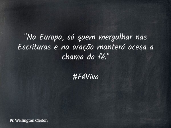"Na Europa, só quem mergulhar nas Escrituras e na oração manterá acesa a chama da fé." #FéViva... Frase de Pr. Wellington Cleiton.