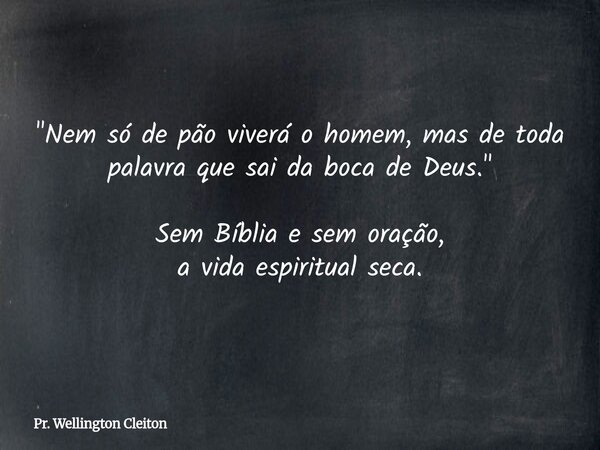 "Nem só de pão viverá o homem, mas de toda palavra que sai da boca de Deus." Sem Bíblia e sem oração, a vida espiritual seca.... Frase de Pr. Wellington Cleiton.