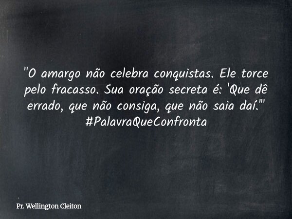 "O amargo não celebra conquistas. Ele torce pelo fracasso. Sua oração secreta é: 'Que dê errado, que não consiga, que não saia daí.'" #PalavraQueConfr... Frase de Pr. Wellington Cleiton.