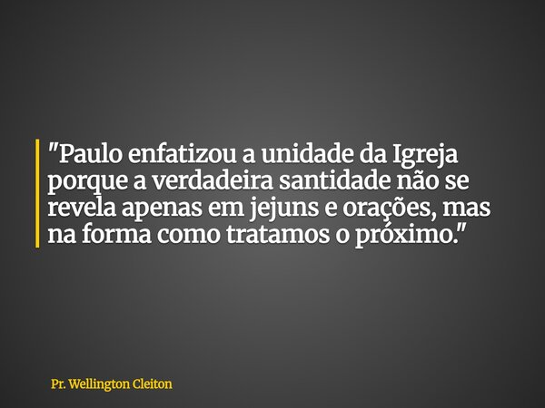 "Paulo enfatizou a unidade da Igreja porque a verdadeira santidade não se revela apenas em jejuns e orações, mas na forma como tratamos o próximo."... Frase de Pr. Wellington Cleiton.