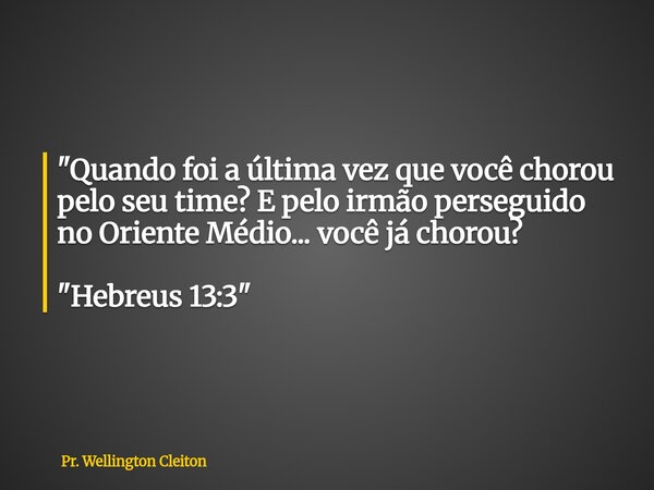 ⁠"Quando foi a última vez que você chorou pelo seu time?E pelo irmão perseguido no Oriente Médio... você já chorou? "Hebreus 13:3"... Frase de Pr. Wellington Cleiton.