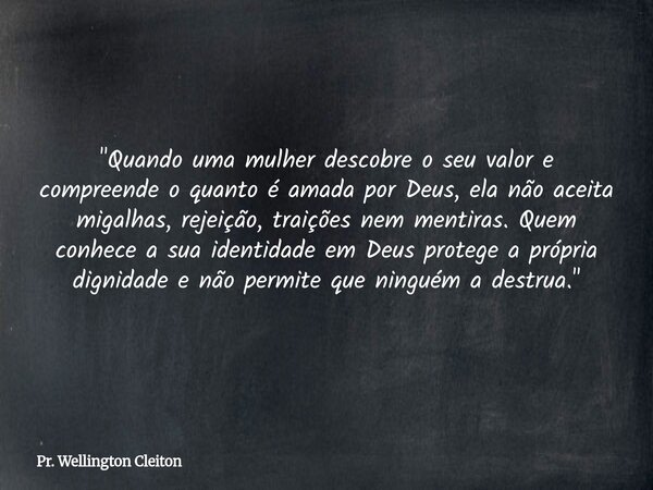 "Quando uma mulher descobre o seu valor e compreende o quanto é amada por Deus, ela não aceita migalhas, rejeição, traições nem mentiras. Quem conhece a su... Frase de Pr. Wellington Cleiton.