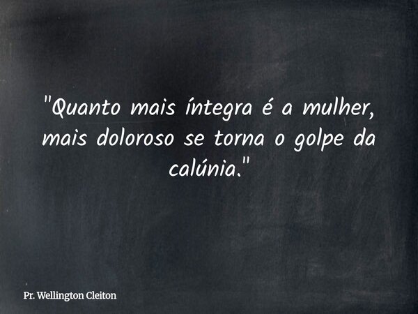 "Quanto mais íntegra é a mulher, mais doloroso se torna o golpe da calúnia."... Frase de Pr. Wellington Cleiton.