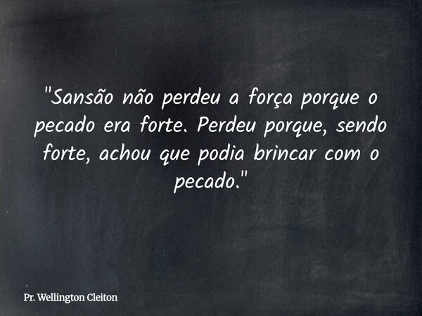 "Sansão não perdeu a força porque o pecado era forte. Perdeu porque, sendo forte, achou que podia brincar com o pecado."... Frase de Pr. Wellington Cleiton.