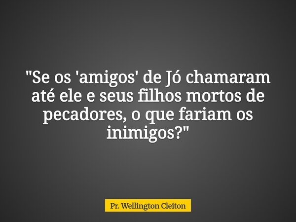 "Se os 'amigos' de Jó chamaram até ele e seus filhos mortos de pecadores, o que fariam os inimigos?"... Frase de Pr. Wellington Cleiton.