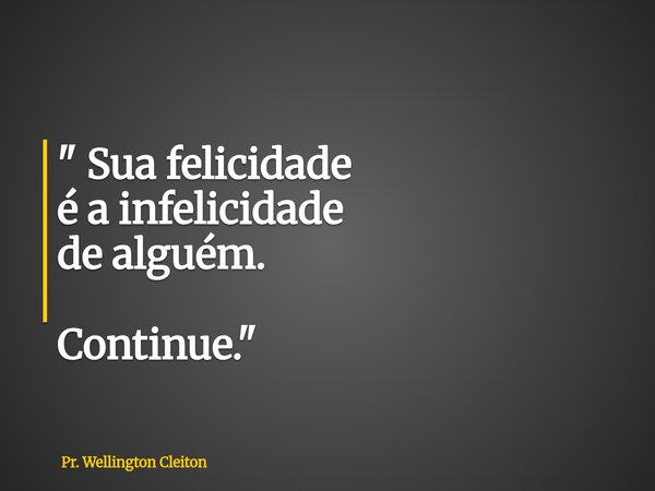" Sua felicidade é a infelicidade de alguém. Continue. "... Frase de Pr. Wellington Cleiton.