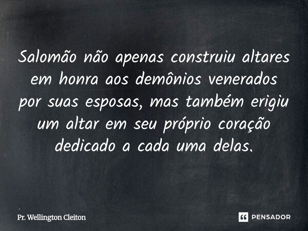 ⁠Salomão não apenas construiu altares em honra aos demônios venerados por suas esposas, mas também erigiu um altar em seu próprio coração dedicado a cada uma de... Frase de Pr. Wellington Cleiton.