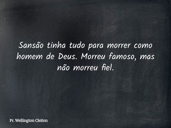 Sansão tinha tudo para morrer como homem de Deus. Morreu famoso, mas não morreu fiel.... Frase de Pr. Wellington Cleiton.