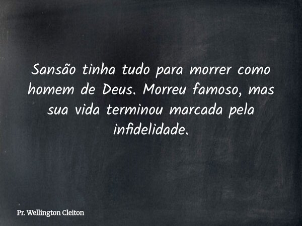 Sansão tinha tudo para morrer como homem de Deus. Morreu famoso, mas sua vida terminou marcada pela infidelidade.... Frase de Pr. Wellington Cleiton.