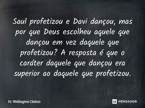 Saul profetizou e Davi dançou, mas por que Deus escolheu aquele que dançou em vez daquele que profetizou? A resposta é que o caráter daquele que dançou era supe... Frase de Pr. Wellington Cleiton.