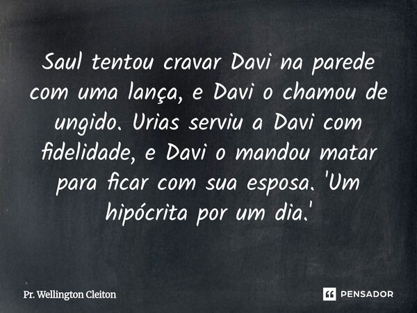 Saul tentou cravar Davi na parede com uma lança, e Davi o chamou de ungido. Urias serviu a Davi com fidelidade, e Davi o mandou matar para ficar com sua esposa.... Frase de Pr. Wellington Cleiton.