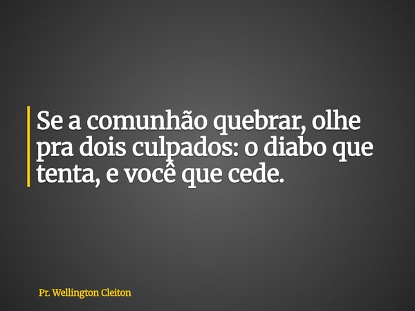 Se a comunhão quebrar, olhe pra dois culpados:o diabo que tenta, e você que cede.... Frase de Pr. Wellington Cleiton.