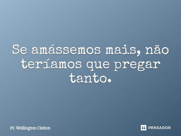 Se amássemos mais, não teríamos que pregar tanto.... Frase de Pr. Wellington Cleiton.