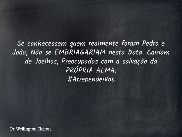 Se conhecessem quem realmente foram Pedro e João, Não se EMBRIAGARIAM nesta Data. Cairiam de Joelhos, Preocupados com a salvação da PRÓPRIA ALMA. #ArrependeiVos... Frase de Pr. Wellington Cleiton.