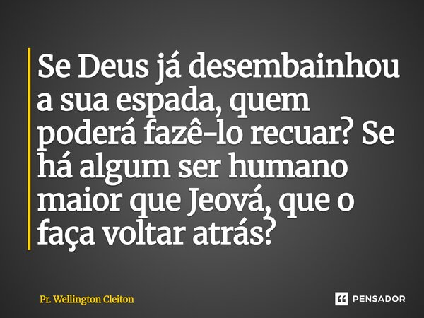 ⁠Se Deus já desembainhou a sua espada, quem poderá fazê-lo recuar? Se há algum ser humano maior que Jeová, que o faça voltar atrás?... Frase de Pr. Wellington Cleiton.