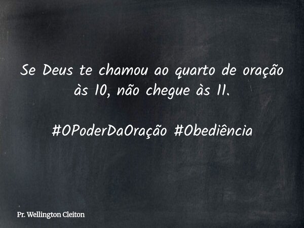 Se Deus te chamou ao quarto de oração às 10,não chegue às 11. #OPoderDaOração #Obediência... Frase de Pr. Wellington Cleiton.