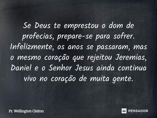 ⁠Se Deus te emprestou o dom de profecias, prepare-se para sofrer. Infelizmente, os anos se passaram, mas o mesmo coração que rejeitou Jeremias, Daniel e o Senho... Frase de Pr. Wellington Cleiton.