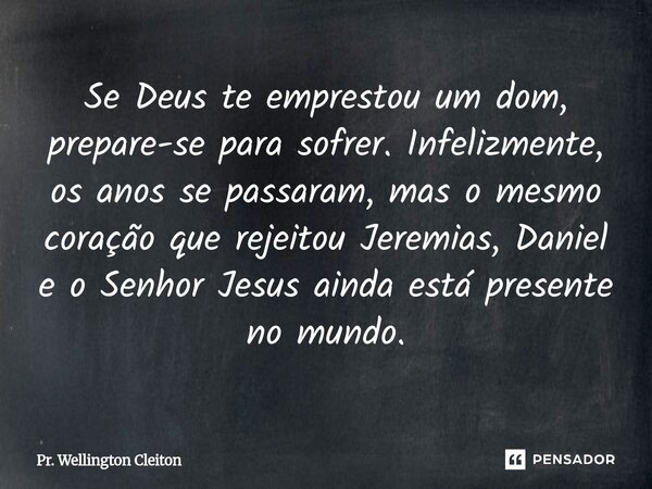 ⁠Se Deus te emprestou um dom, prepare-se para sofrer. Infelizmente, os anos se passaram, mas o mesmo coração que rejeitou Jeremias, Daniel e o Senhor Jesus aind... Frase de Pr. Wellington Cleiton.