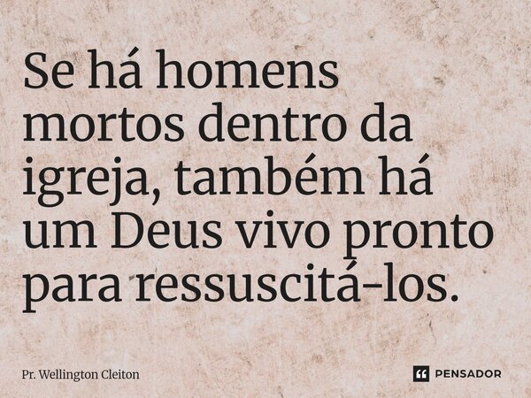 ⁠Se há homens mortos dentro da igreja, também há um Deus vivo pronto para ressuscitá-los.... Frase de Pr. Wellington Cleiton.