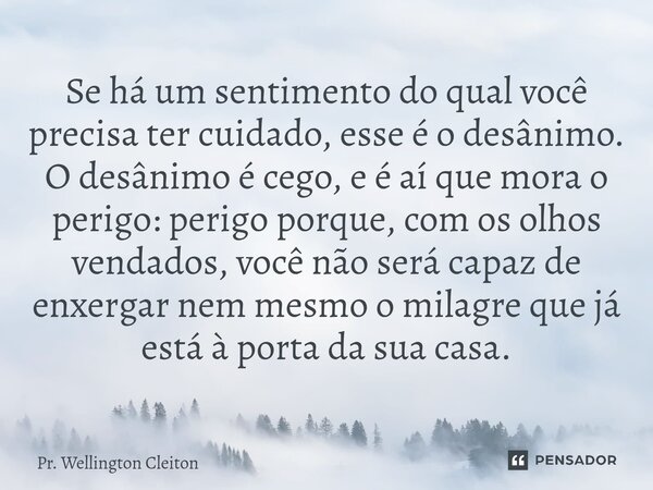 Se há um sentimento do qual você precisa ter cuidado, esse é o desânimo. O desânimo é cego, e é aí que mora o perigo: perigo porque, com os olhos vendados, voc... Frase de Pr. Wellington Cleiton.