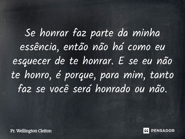 Se honrar faz parte da minha essência, então não há como eu esquecer de te honrar. E se eu não te honro, é porque, para mim, tanto faz se você será honrado ou n... Frase de Pr. Wellington Cleiton.
