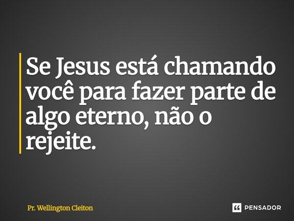 Se Jesus está chamando você para fazer parte de algo eterno, não o rejeite.... Frase de Pr. Wellington Cleiton.