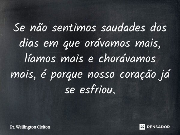 Se não sentimos saudades dos dias em que orávamos mais, líamos mais e chorávamos mais, é porque nosso coração já se esfriou.... Frase de Pr. Wellington Cleiton.