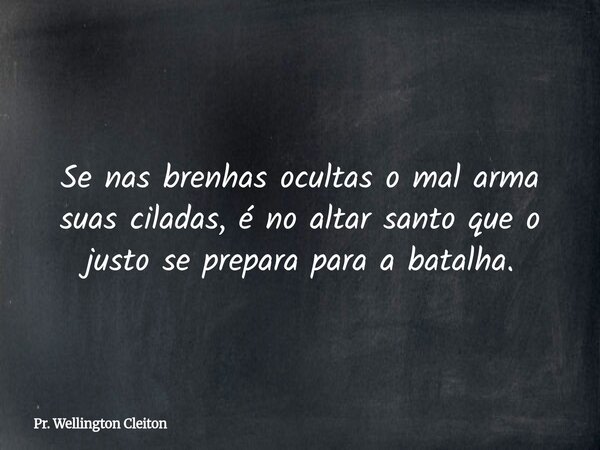 Se nas brenhas ocultas o mal arma suas ciladas,é no altar santo que o justo se prepara para a batalha.... Frase de Pr. Wellington Cleiton.