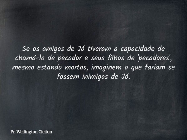 Se os amigos de Jó tiveram a capacidade de chamá-lo de pecador e seus filhos de 'pecadores', mesmo estando mortos, imaginem o que fariam se fossem inimigos de J... Frase de Pr. Wellington Cleiton.