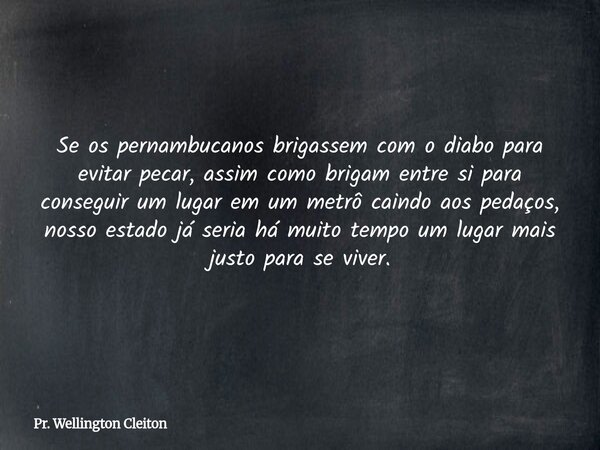 Se os pernambucanos brigassem com o diabo para evitar pecar, assim como brigam entre si para conseguir um lugar em um metrô caindo aos pedaços, nosso estado já ... Frase de Pr. Wellington Cleiton.