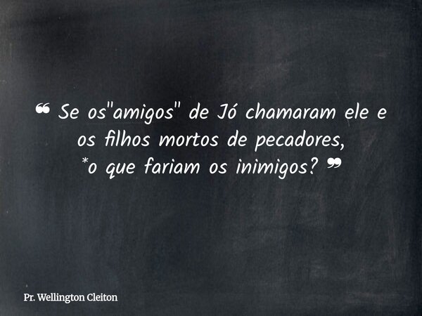 ❝ Se os "amigos" de Jó chamaram ele e os filhos mortos de pecadores, *o que fariam os inimigos? ❞... Frase de Pr. Wellington Cleiton.