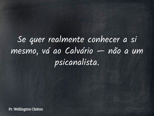 Se quer realmente conhecer a si mesmo, vá ao Calvário — não a um psicanalista.... Frase de Pr. Wellington Cleiton.