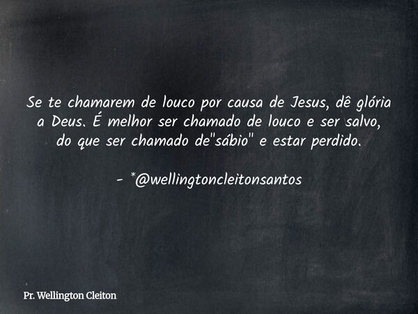 Se te chamarem de louco por causa de Jesus, dê glória a Deus. É melhor ser chamado de louco e ser salvo, do que ser chamado de "sábio" e estar perdido... Frase de Pr. Wellington Cleiton.