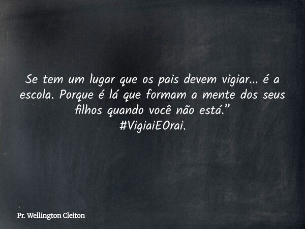 Se tem um lugar que os pais devem vigiar... é a escola. Porque é lá que formam a mente dos seus filhos quando você não está.” #VigiaiEOrai.... Frase de Pr. Wellington Cleiton.