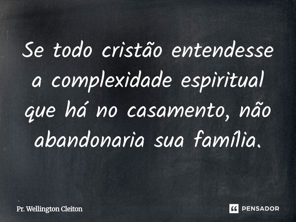 Se todo cristão entendesse a complexidade espiritual que há no casamento, não abandonaria sua família.... Frase de Pr. Wellington Cleiton.