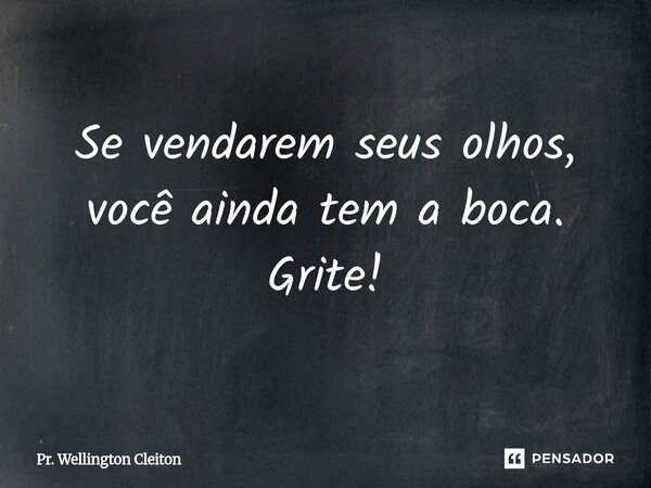Se vendarem seus olhos, você ainda tem a boca. Grite!... Frase de Pr. Wellington Cleiton.