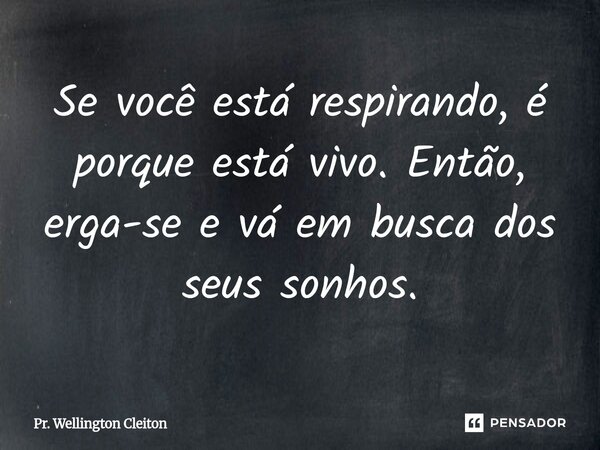 Se você está respirando, é porque está vivo. Então, erga-se e vá em busca dos seus sonhos.... Frase de Pr. Wellington Cleiton.